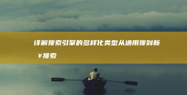 详解搜索引擎的多样化类型：从通用搜到新入搜索